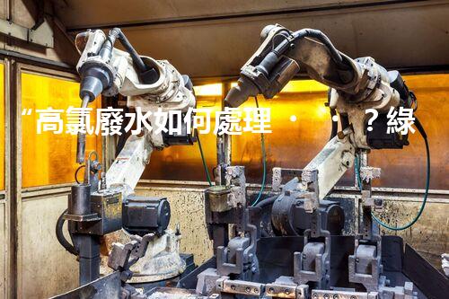 “高氯廢水如何處理？綠色環(huán)保新路徑，助力企業(yè)可持續(xù)進展”